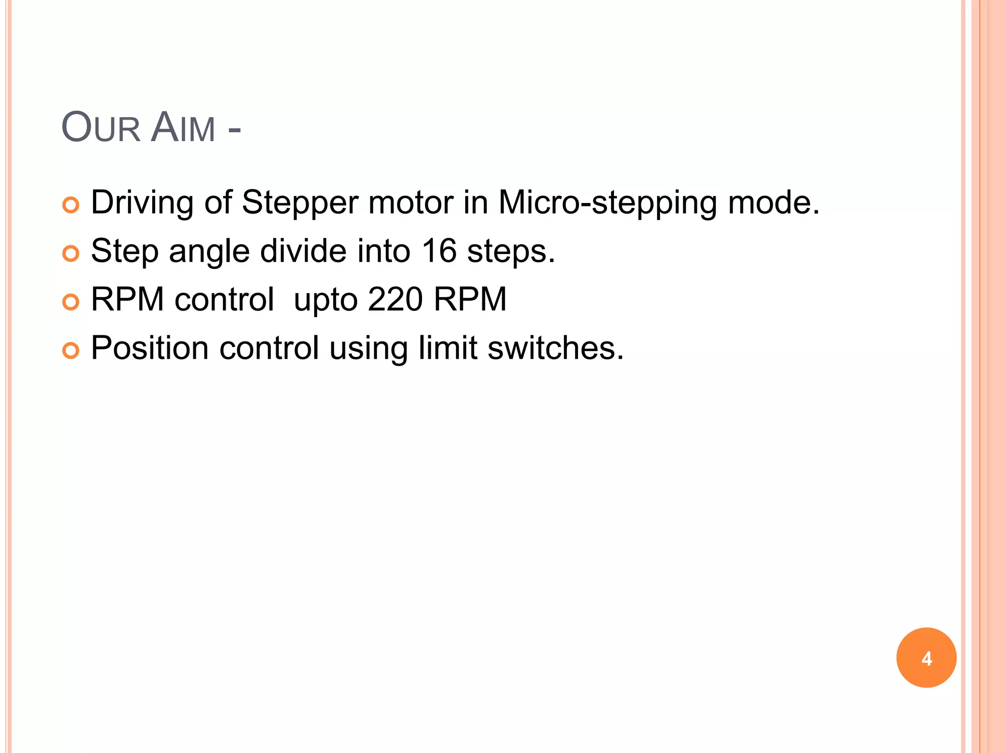OUR AIM -
 Driving of Stepper motor in Micro-stepping mode.
 Step angle divide into 16 steps.
 RPM control upto 220 RPM
 Position control using limit switches.
4
 