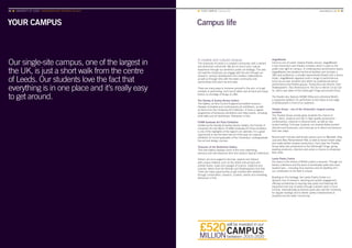 YOUR CAMPUS Campus life
Our single-site campus, one of the largest in
the UK, is just a short walk from the centre
of Leeds. Our students love the fact that
everything is in one place and it’s really easy
to get around.
■ YOUR CAMPUS Campus life	www.leeds.ac.uk ■ 41
A creative and cultural campus
The University of Leeds is a creative community, with a vibrant
and distinctive cultural life. We aim to enrich your cultural
experience through our ambitious public art strategy. This sets
out how the University can engage with the arts through our
research, campus development and creative collaborations,
as well as through links with the wider community and
partnerships that reach far and wide.
There are many ways to immerse yourself in the arts, or to get
involved in performing, but if you’d rather just sit back and enjoy,
there’s no shortage of things on offer.
The Stanley  Audrey Burton Gallery
The Gallery, an Arts Council England-accredited museum,
displays innovative and contemporary art exhibitions, as well
as items from the University Art Collection. It hosts a regular
programme of temporary exhibitions and lively events, including
artist talks and art workshops. Admission is free.
FUAM Graduate Art Prize Exhibition
Hosted by the Stanley  Audrey Burton Gallery, the Friends of
University Art and Music (FUAM) Graduate Art Prize Exhibition
is one of the highlights of the region’s art calendar. It’s a great
opportunity to see the best new art of the year at a special
exhibition for recent graduates of the University’s undergraduate
fine art and design courses.
Treasures of the Brotherton Gallery
This new Gallery displays some of the most interesting,
precious and rare treasures from the Library’s Special Collections.
Visitors are encouraged to discover, explore and interact
with unique material, such as the oldest manuscripts and
printed books, maps and voyages of science, medicine and
industry, letters from the Brontës and Shakespeare’s first folio.
There are many opportunities to get involved with exhibitions
through conservation, research, curation, events and marketing.
Admission is free.
stage@leeds
Home to one of Leeds’ newest theatre venues, stage@leeds
is the University’s own theatre complex, which is open to the
public and right on campus. A contemporary performance space,
stage@leeds has excellent technical facilities and includes a
180-seat auditorium, a smaller experimental theatre and a dance
studio. stage@leeds regularly hosts a range of performances,
some by our own students and others by professional dance,
performance and theatre groups. Productions are diverse, from
Shakespeare’s Titus Andronicus to The Sun is Not for Us by Cao
Yu, which was taken to the Edinburgh Fringe and toured China.
The theatre also features NEWK (NEw and unfinished WorK),
a supportive platform for performers to test ideas at any stage
of development in front of an audience.
Theatre Group – one of the University’s longest-running
societies
The Theatre Group society gives students the chance to
write, direct, produce and star in high-quality productions –
contemporary, classical or physical work, as well as new
student writing. First-year students can shadow fellow student
directors and producers, and some go on to direct and produce
their own plays.
Recent work includes well-known pieces such as Macbeth, King
Lear and Blue Remembered Hills, as well as lesser known plays
and newly written student productions. Each year the Theatre
Group takes two productions to the Edinburgh Fringe, giving
aspiring producers, directors and actors a chance to showcase
their skills.
Leeds Poetry Centre
Our place in the history of British poetry is assured. Through our
literary collections and the work of remarkable poets who have
studied here – including Tony Harrison and Sir Geoffrey Hill –
our contribution to the field is unique.
Building on this heritage, the Leeds Poetry Centre is a
dynamic hub of research, teaching and public engagement,
offering scholarships to aspiring new poets and fostering the
enjoyment and love of poetry through outreach work in local
schools. Internationally acclaimed poets also visit the University
for regular readings and to deliver poetry masterclasses to
students and the wider community.
40 ■ UNIVERSITY OF LEEDS UNDERGRADUATE PROSPECTUS 2017
 