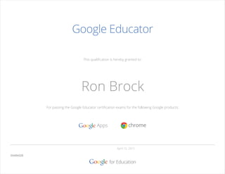 This qualiﬁcation is hereby granted to:
For passing the Google Educator certiﬁcation exams for the following Google products:
Google Educator
April 15, 2015
04484028
Ron Brock
Valid for eighteen months from
 