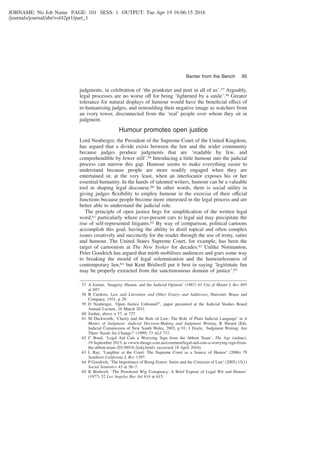 JOBNAME: No Job Name PAGE: 101 SESS: 1 OUTPUT: Tue Apr 19 16:06:15 2016
/journals/journal/abr/vol42pt1/part_1
judgments, in celebration of ‘the prankster and poet in all of us’.57 Arguably,
legal processes are no worse off for being ‘lightened by a smile’.58 Greater
tolerance for natural displays of humour would have the beneﬁcial effect of
re-humanising judges, and remoulding their negative image as watchers from
an ivory tower, disconnected from the ‘real’ people over whom they sit in
judgment.
Humour promotes open justice
Lord Neuberger, the President of the Supreme Court of the United Kingdom,
has argued that a divide exists between the law and the wider community
because judges produce judgments that are ‘readable by few, and
comprehendible by fewer still’.59 Introducing a little humour into the judicial
process can narrow this gap. Humour seems to make everything easier to
understand because people are more readily engaged when they are
entertained or, at the very least, when an interlocutor exposes his or her
essential humanity. In the hands of talented writers, humour can be a valuable
tool in shaping legal discourse.60 In other words, there is social utility in
giving judges ﬂexibility to employ humour in the exercise of their official
functions because people become more interested in the legal process and are
better able to understand the judicial role.
The principle of open justice begs for simpliﬁcation of the written legal
word,61 particularly where ever-present cuts to legal aid may precipitate the
rise of self-represented litigants.62 By way of comparison, political cartoons
accomplish this goal, having the ability to distil topical and often complex
issues creatively and succinctly for the reader through the use of irony, satire
and humour. The United States Supreme Court, for example, has been the
target of cartoonists at The New Yorker for decades.63 Unlike Normanton,
Peter Goodrich has argued that mirth mobilises audiences and goes some way
to breaking the mould of legal solemnisation and the humourlessness of
contemporary law,64 but Kent Bridwell put it best in saying ‘legitimate fun
may be properly extracted from the sanctimonious domain of justice’.65
57 A Jordan, ‘Imagery, Humor, and the Judicial Opinion’ (1987) 41 Uni of Miami L Rev 693
at 697.
58 B Cardozo, Law and Literature and Other Essays and Addresses, Harcourt, Brace and
Company, 1931, p 29.
59 D Neuberger, ‘Open Justice Unbound?’, paper presented at the Judicial Studies Board
Annual Lecture, 16 March 2011.
60 Jordan, above n 57, at 727.
61 M Duckworth, ‘Clarity and the Rule of Law: The Role of Plain Judicial Language’ in A
Matter of Judgment: Judicial Decision-Making and Judgment Writing, R Sheard (Ed),
Judicial Commission of New South Wales, 2003, p 91; J Doyle, ‘Judgment Writing: Are
There Needs for Change?’ (1999) 73 ALJ 737.
62 C Bond, ‘Legal Aid Cuts a Worrying Sign from the Abbott Team’, The Age (online),
19 September 2013, at <www.theage.com.au/comment/legal-aid-cuts-a-worrying-sign-from-
the-abbott-team-20130918-2tzkj.html> (accessed 18 April 2016).
63 L Ray, ‘Laughter at the Court: The Supreme Court as a Source of Humor’ (2006) 79
Southern California L Rev 1397.
64 P Goodrich, ‘The Importance of Being Ernest: Satire and the Criticism of Law’ (2005) 15(1)
Social Semiotics 43 at 56–7.
65 K Bridwell, ‘The Powdered Wig Conspiracy: A Brief Expose´ of Legal Wit and Humor’
(1977) 52 Los Angeles Bar Jnl 614 at 615.
Banter from the Bench 95
 