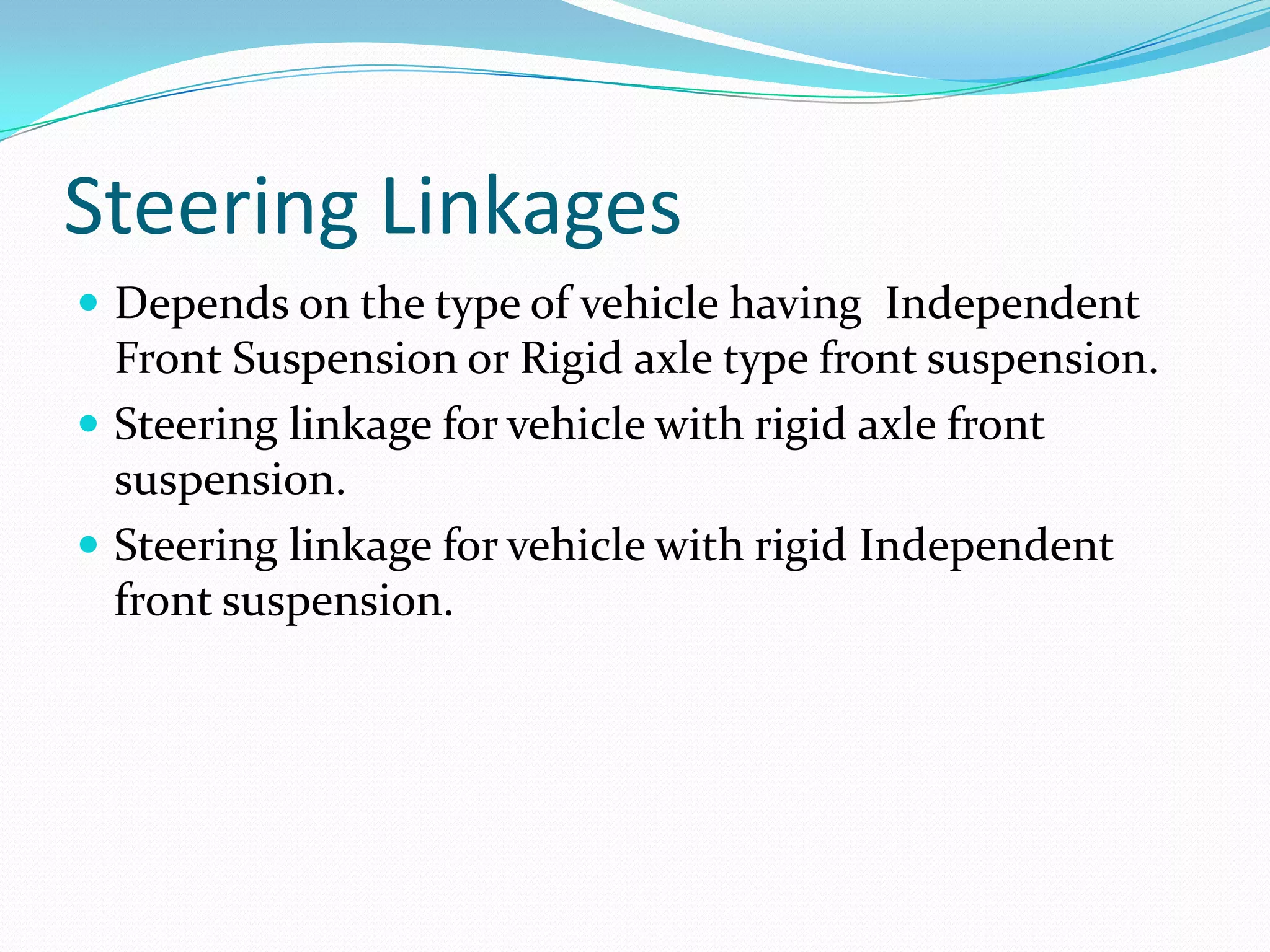 Steering Linkages
 Depends on the type of vehicle having Independent
Front Suspension or Rigid axle type front suspension.
 Steering linkage for vehicle with rigid axle front
suspension.
 Steering linkage for vehicle with rigid Independent
front suspension.
 