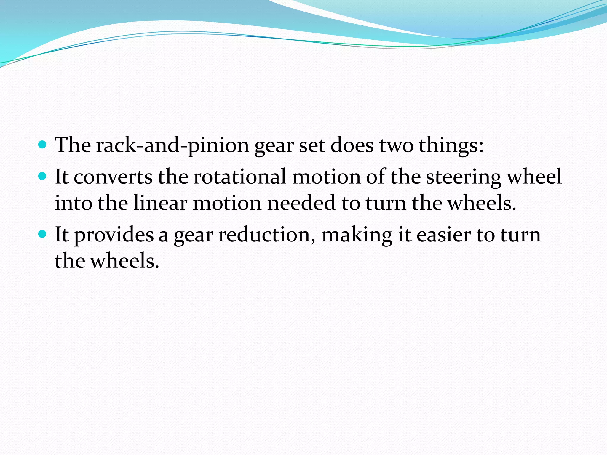  The rack-and-pinion gear set does two things:
 It converts the rotational motion of the steering wheel
into the linear motion needed to turn the wheels.
 It provides a gear reduction, making it easier to turn
the wheels.
 