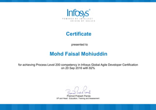 Certificate
presented to
Mohd Faisal Mohiuddin
for achieving Process Level 200 competency in Infosys Global Agile Developer Certification
on 20 Sep 2016 with 82%
VP and Head - Education, Training and Assessment
Pramod Prakash Panda
 