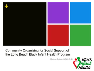 +
Community Organizing for Social Support of
the Long Beach Black Infant Health Program
Melissa Estelle, MPH, CHES
 