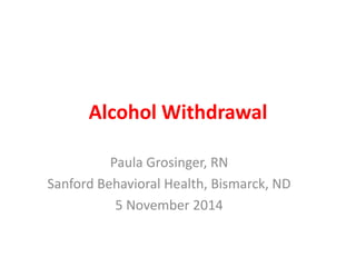 Alcohol Withdrawal
Paula Grosinger, RN
Sanford Behavioral Health, Bismarck, ND
5 November 2014
 