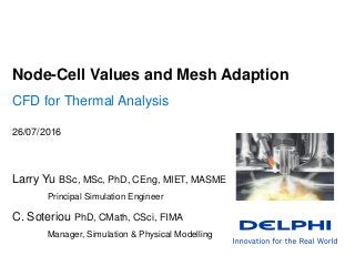 Node-Cell Values and Mesh Adaption
CFD for Thermal Analysis
Larry Yu BSc, MSc, PhD, CEng, MIET, MASME
Principal Simulation Engineer
26/07/2016
C. Soteriou PhD, CMath, CSci, FIMA
Manager, Simulation & Physical Modelling
 