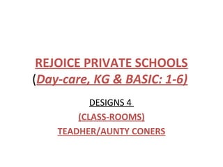 REJOICE PRIVATE SCHOOLS
(Day-care, KG & BASIC: 1-6)
DESIGNS 4
(CLASS-ROOMS)
TEADHER/AUNTY CONERS
 