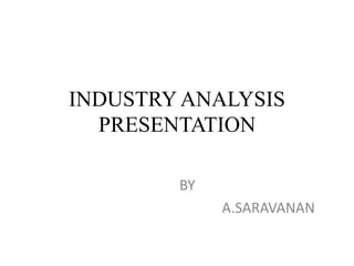 INDUSTRY ANALYSIS
PRESENTATION
BY
A.SARAVANAN
 