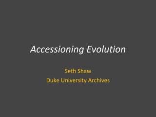 Accessioning Evolution Seth Shaw Duke University Archives 