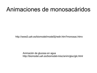 Animaciones de monosacáridos



  http://www2.uah.es/biomodel/model3j/redir.htm?monosac.htmv




        Animación de glucosa en agua
        http://biomodel.uah.es/biomodel-misc/anim/gluc/glc.html
 