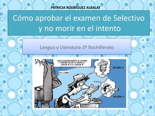 Cómo aprobar el examen de Selectivo
y no morir en el intento
Lengua y Literatura-2º Bachillerato
PATRICIA RODRÍGUEZ ALBALAT
 