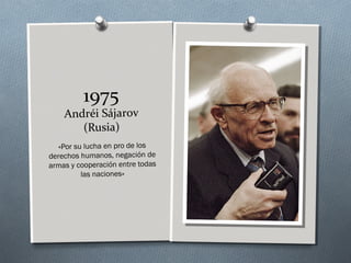 1975
Andréi Sájarov
(Rusia)
«Por su lucha en pro de los
derechos humanos, negación de
armas y cooperación entre todas
las naciones»