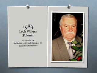 1983
Lech Wałęsa
(Polonia)
«Fundador de
la Solidarność; activista por los
derechos humanos»