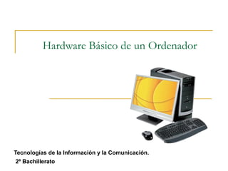 Hardware Básico de un Ordenador
Tecnologías de la Información y la Comunicación.
2º Bachillerato
 