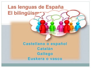 Castellano o español
Catalán
Gallego
Euskera o vasco
Las lenguas de España
El bilingüismo
 