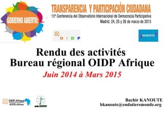 Rendu des activités
Bureau régional OIDP Afrique
Juin 2014 à Mars 2015
Bachir KANOUTE
bkanoute@endatiersmonde.org
 