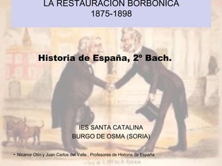 LA RESTAURACIÓN BORBÓNICA
1875-1898
IES SANTA CATALINA
BURGO DE OSMA (SORIA)
- Nicanor Otín y Juan Carlos del Valle . Profesores de Historia de España
Historia de España, 2º Bach.
 