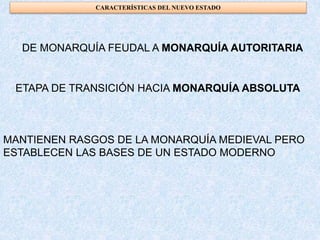 CARACTERÍSTICAS DEL NUEVO ESTADO
DE MONARQUÍA FEUDAL A MONARQUÍA AUTORITARIA
ETAPA DE TRANSICIÓN HACIA MONARQUÍA ABSOLUTA
MANTIENEN RASGOS DE LA MONARQUÍA MEDIEVAL PERO
ESTABLECEN LAS BASES DE UN ESTADO MODERNO
 