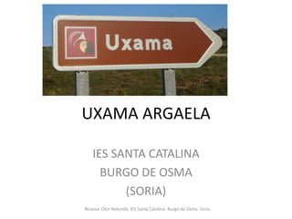 UXAMA ARGAELA
IES SANTA CATALINA
BURGO DE OSMA
(SORIA)
Nicanor Otín Nebreda. IES Santa Catalina. Burgo de Osma. Soria
 