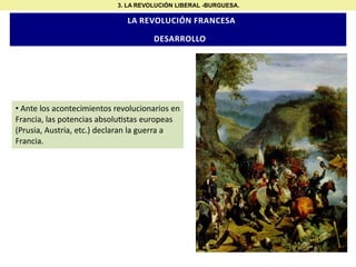 3. LA REVOLUCIÓN LIBERAL -BURGUESA.

LA REVOLUCIÓN FRANCESA

DESARROLLO

• Ante los acontecimientos revolucionarios en
Francia, las potencias absolu stas europeas
(Prusia, Austria, etc.) declaran la guerra a
Francia.

 