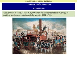 3. LA REVOLUCIÓN LIBERAL -BURGUESA.

LA REVOLUCIÓN FRANCESA

DESARROLLO
• Se suprime la monarquía (Luis XVI y Mª Antonie a son condenados a muerte) y se
establece un régimen republicano, la Convención (1792-1795).

 