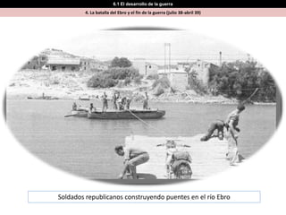 6.1 El desarrollo de la guerra
         4. La batalla del Ebro y el fin de la guerra (julio 38-abril 39)




Soldados republicanos construyendo puentes en el río Ebro
 