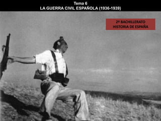Tema 6
LA GUERRA CIVIL ESPAÑOLA (1936-1939)


                                 2º BACHILLERATO
                                HISTORIA DE ESPAÑA
 