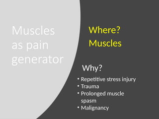 Muscles
as pain
generator
Why?
Where?
Muscles
• Repetitive stress injury
• Trauma
• Prolonged muscle
spasm
• Malignancy
 