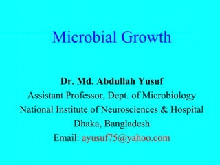 Microbial Growth
Dr. Md. Abdullah Yusuf
Assistant Professor, Dept. of Microbiology
National Institute of Neurosciences & Hospital
Dhaka, Bangladesh
Email: ayusuf75@yahoo.com
 