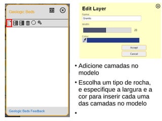 ●
Adicione camadas no
modelo
●
Escolha um tipo de rocha,
e especifique a largura e a
cor para inserir cada uma
das camadas no modelo
●
 