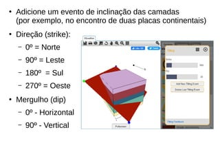 ●
Adicione um evento de inclinação das camadas
(por exemplo, no encontro de duas placas continentais)
●
Direção (strike):
– 0º = Norte
– 90º = Leste
– 180º = Sul
– 270º = Oeste
●
Mergulho (dip)
– 0º - Horizontal
– 90º - Vertical
 