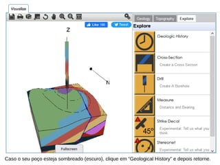 Caso o seu poço esteja sombreado (escuro), clique em “Geological History” e depois retorne.
 