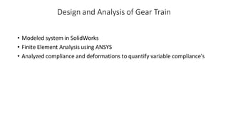 Design and Analysis of Gear Train
• Modeled system in SolidWorks
• Finite Element Analysis using ANSYS
• Analyzed compliance and deformations to quantify variable compliance's
 
