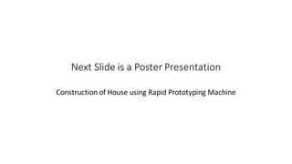 Next Slide is a Poster Presentation
Construction of House using Rapid Prototyping Machine
 