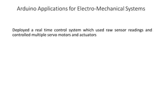Arduino Applications for Electro-Mechanical Systems
Deployed a real time control system which used raw sensor readings and
controlled multiple servo motors and actuators
 