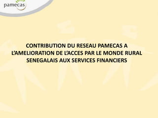 CONTRIBUTION DU RESEAU PAMECAS A L’AMELIORATION DE L’ACCES PAR LE MONDE RURAL SENEGALAIS AUX SERVICES FINANCIERS 