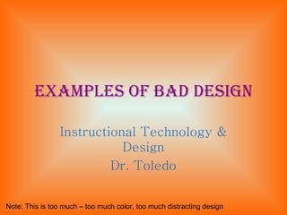 Examples of bad design Instructional Technology & Design Dr. Toledo Note: This is too much – too much color, too much distracting design 