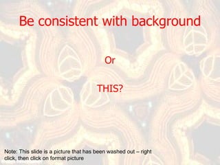 Be consistent with background Or THIS? Note: This slide is a picture that has been washed out – right click, then click on format picture  