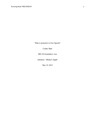 Running Head: FREE SPEECH? 1
What is protected as Free Speech?
Connie Butts
JRN 410 Journalism Law
Instructor: Michael Angelo
May 18, 2015
 