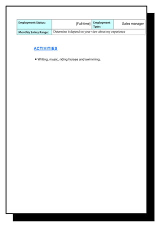Employment Status: ]Full-time[ Employment
Type:
Sales manager
Monthly Salary Range: Determine it depend on your view about my experience
ACTIVITIES
● Writing, music, riding horses and swimming.
 