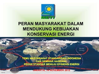 PERAN MASYARAKAT DALAM
MENDUKUNG KEBIJAKAN
KONSERVASI ENERGI
TEMU MASYARAKAT STANDARISASI INDONESIA
DAN SEMINAR NASIONAL
PERAN STANDAR MENUJU EFISIENSI ENERGI
JAKARTA, 14 NOVEMBER 2012
 
