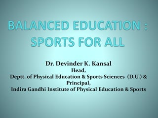 Dr. Devinder K. Kansal
Head,
Deptt. of Physical Education & Sports Sciences (D.U.) &
Principal,
Indira Gandhi Institute of Physical Education & Sports
 