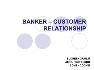 BANKER – CUSTOMER
     RELATIONSHIP




            SUDHEENDRAN.M
           ASST. PROFESSOR
              SCMS - COCHIN
 