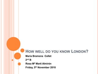 How well do you know London?  Maria BramonaCollet 2nd B Rosa Mª MartíAlmirón Friday, 5th November 2010 