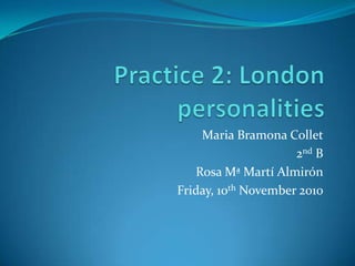 Practice 2: London personalities Maria BramonaCollet 2nd B Rosa Mª MartíAlmirón Friday, 10th November 2010 