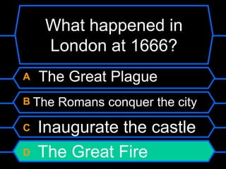 What happened in London at 1666?A   The Great PlagueB The Romans conquer the cityC Inaugurate the castleD The Great Fire
