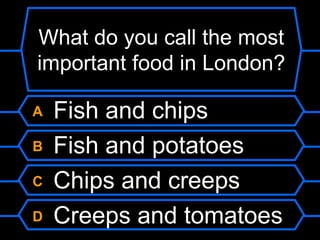 What do you call the most important food in London?A Fish and chipsB Fish and potatoesC Chips and creepsD Creeps and tomatoes