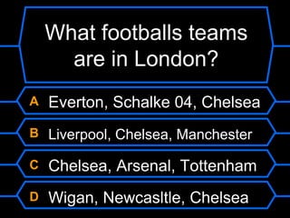 What footballs teams are in London?A Everton, Schalke 04, ChelseaB Liverpool, Chelsea, ManchesterC Chelsea, Arsenal, TottenhamD Wigan, Newcasltle, Chelsea