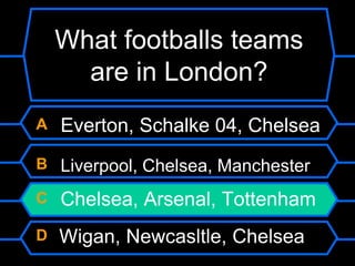 What footballs teams are in London?A   Everton, Schalke 04, ChelseaB   Liverpool, Chelsea, ManchesterC   Chelsea, Arsenal, TottenhamD Wigan, Newcasltle, Chelsea