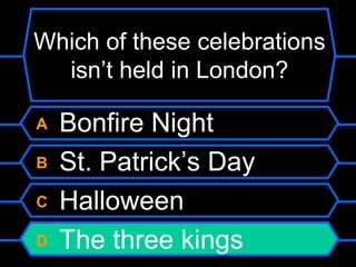 Which of these celebrations isn’t held in London?A Bonfire Night	B St. Patrick’s DayC HalloweenD The three kings